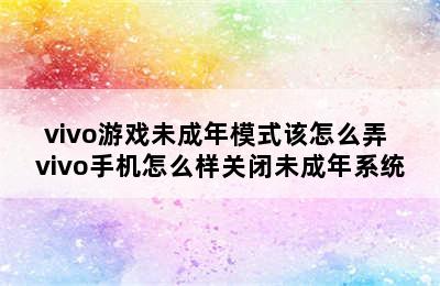 vivo游戏未成年模式该怎么弄 vivo手机怎么样关闭未成年系统